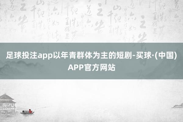 足球投注app以年青群体为主的短剧-买球·(中国)APP官方网站