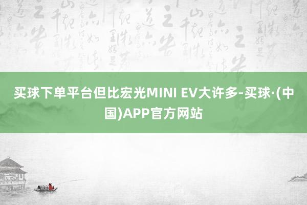 买球下单平台但比宏光MINI EV大许多-买球·(中国)APP官方网站
