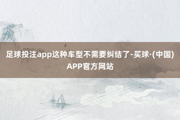 足球投注app这种车型不需要纠结了-买球·(中国)APP官方网站