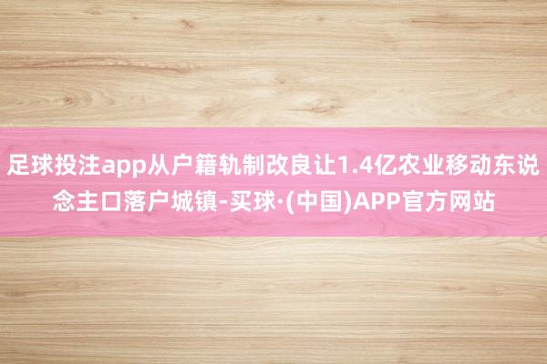 足球投注app从户籍轨制改良让1.4亿农业移动东说念主口落户城镇-买球·(中国)APP官方网站