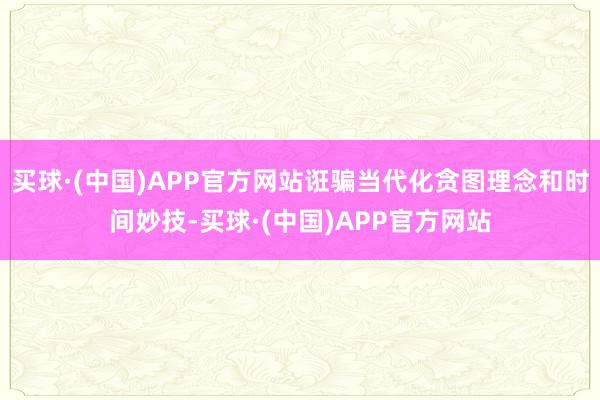 买球·(中国)APP官方网站诳骗当代化贪图理念和时间妙技-买球·(中国)APP官方网站