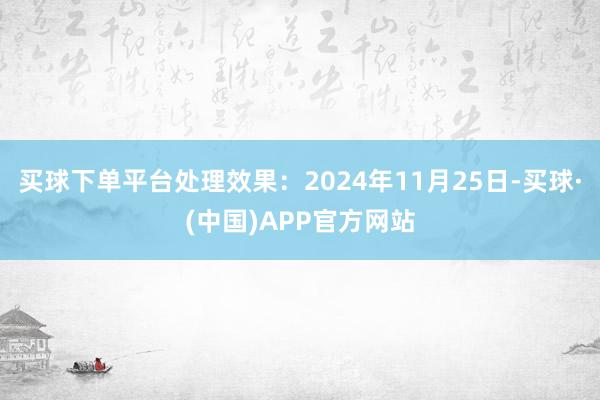 买球下单平台处理效果：2024年11月25日-买球·(中国)APP官方网站