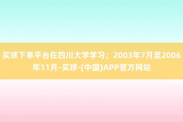 买球下单平台在四川大学学习；2003年7月至2006年11月-买球·(中国)APP官方网站