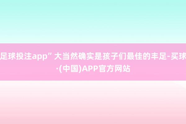足球投注app”大当然确实是孩子们最佳的丰足-买球·(中国)APP官方网站