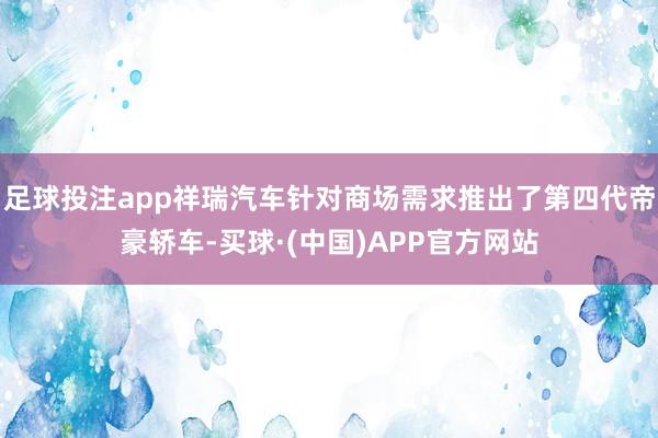 足球投注app祥瑞汽车针对商场需求推出了第四代帝豪轿车-买球·(中国)APP官方网站