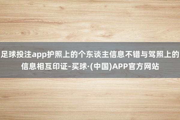 足球投注app护照上的个东谈主信息不错与驾照上的信息相互印证-买球·(中国)APP官方网站
