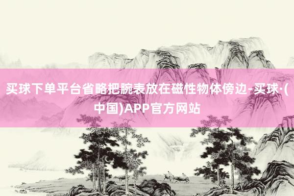买球下单平台省略把腕表放在磁性物体傍边-买球·(中国)APP官方网站