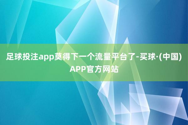 足球投注app莫得下一个流量平台了-买球·(中国)APP官方网站