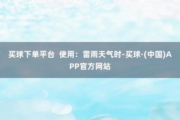 买球下单平台  使用：雷雨天气时-买球·(中国)APP官方网站