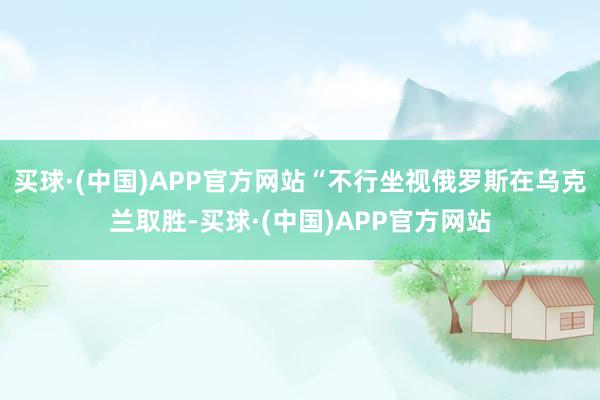 买球·(中国)APP官方网站“不行坐视俄罗斯在乌克兰取胜-买球·(中国)APP官方网站