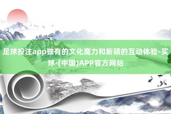 足球投注app独有的文化魔力和新颖的互动体验-买球·(中国)APP官方网站