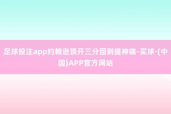 足球投注app约翰逊顶开三分回到提神端-买球·(中国)APP官方网站