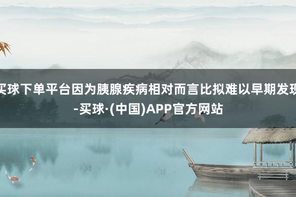 买球下单平台因为胰腺疾病相对而言比拟难以早期发现-买球·(中国)APP官方网站