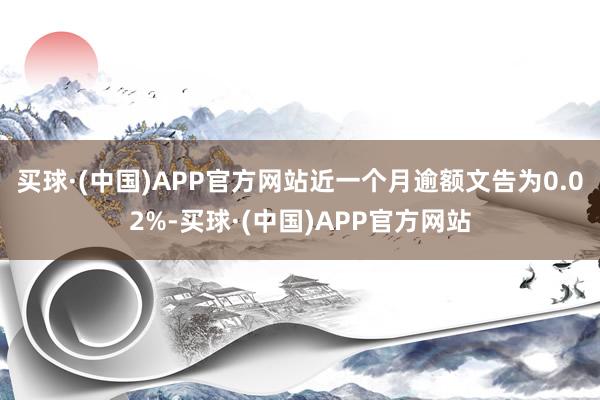 买球·(中国)APP官方网站近一个月逾额文告为0.02%-买球·(中国)APP官方网站