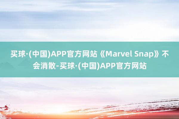 买球·(中国)APP官方网站《Marvel Snap》不会消散-买球·(中国)APP官方网站