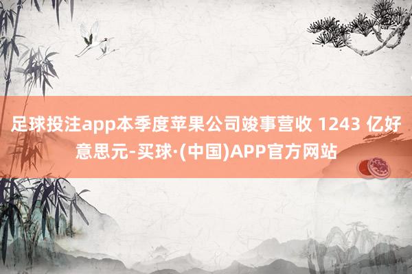 足球投注app本季度苹果公司竣事营收 1243 亿好意思元-买球·(中国)APP官方网站