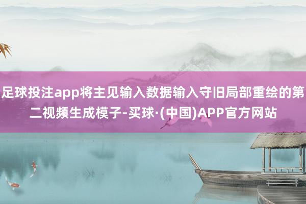 足球投注app将主见输入数据输入守旧局部重绘的第二视频生成模子-买球·(中国)APP官方网站