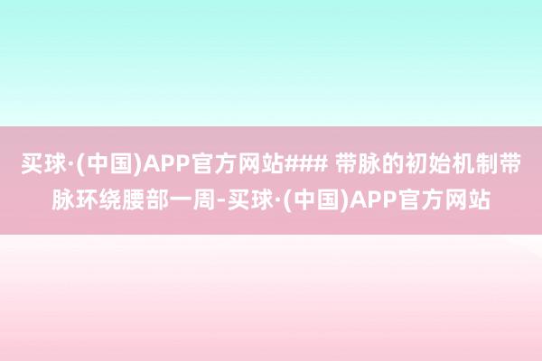 买球·(中国)APP官方网站### 带脉的初始机制带脉环绕腰部一周-买球·(中国)APP官方网站