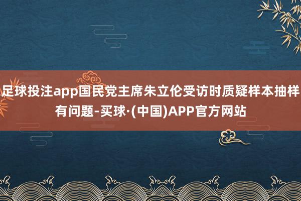 足球投注app国民党主席朱立伦受访时质疑样本抽样有问题-买球·(中国)APP官方网站