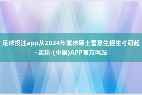 足球投注app从2024年寰球硕士蓄意生招生考研起-买球·(中国)APP官方网站