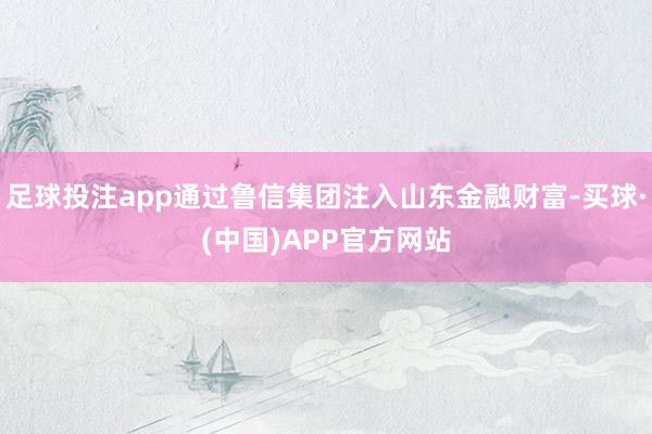足球投注app通过鲁信集团注入山东金融财富-买球·(中国)APP官方网站