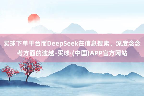 买球下单平台而DeepSeek在信息搜索、深度念念考方面的逾越-买球·(中国)APP官方网站