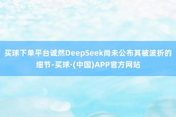 买球下单平台诚然DeepSeek尚未公布其被波折的细节-买球·(中国)APP官方网站