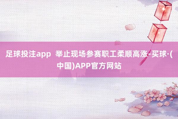 足球投注app  举止现场参赛职工柔顺高涨-买球·(中国)APP官方网站