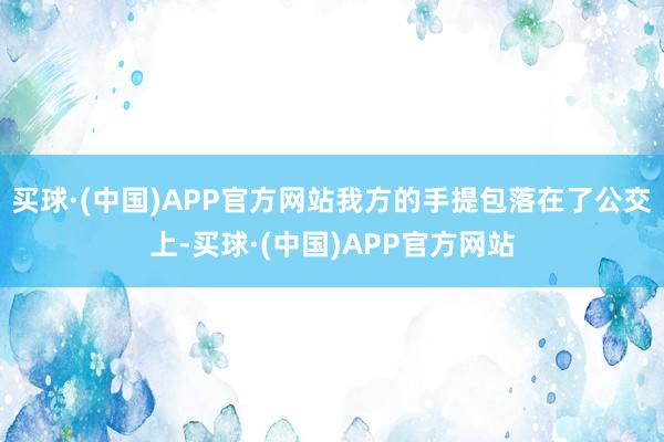 买球·(中国)APP官方网站我方的手提包落在了公交上-买球·(中国)APP官方网站