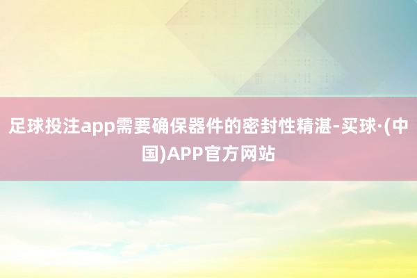 足球投注app需要确保器件的密封性精湛-买球·(中国)APP官方网站