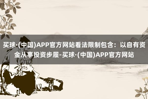 买球·(中国)APP官方网站看法限制包含：以自有资金从事投资步履-买球·(中国)APP官方网站