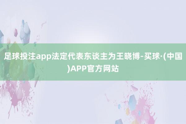 足球投注app法定代表东谈主为王晓博-买球·(中国)APP官方网站