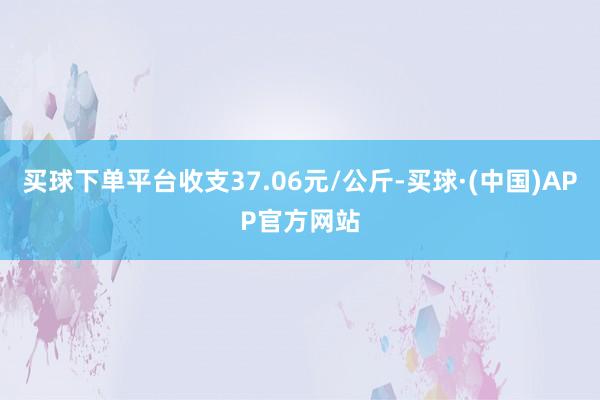 买球下单平台收支37.06元/公斤-买球·(中国)APP官方网站