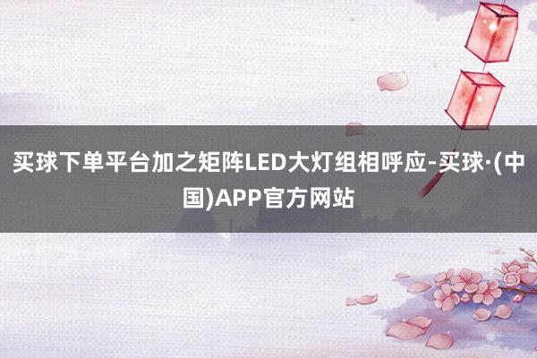 买球下单平台加之矩阵LED大灯组相呼应-买球·(中国)APP官方网站
