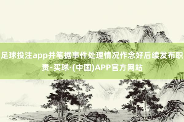 足球投注app并笔据事件处理情况作念好后续发布职责-买球·(中国)APP官方网站