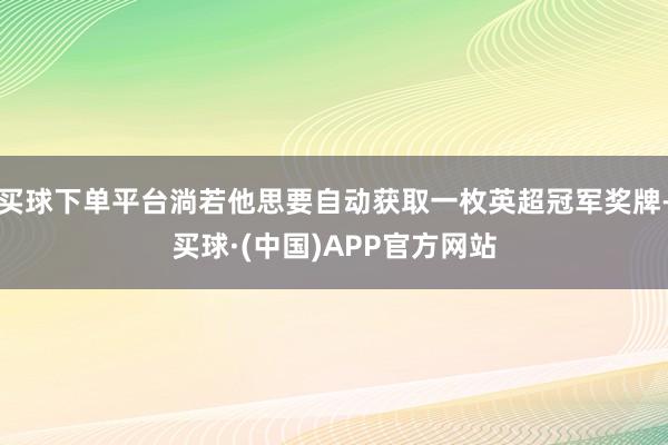 买球下单平台淌若他思要自动获取一枚英超冠军奖牌-买球·(中国)APP官方网站