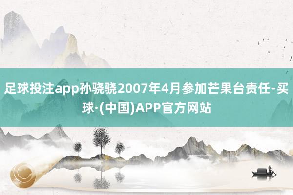 足球投注app孙骁骁2007年4月参加芒果台责任-买球·(中国)APP官方网站
