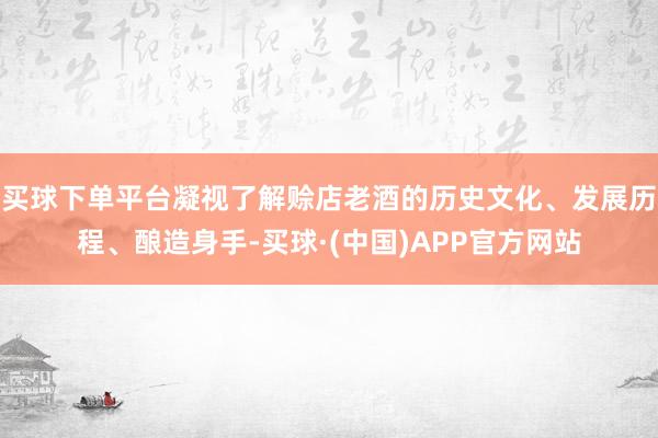 买球下单平台凝视了解赊店老酒的历史文化、发展历程、酿造身手-买球·(中国)APP官方网站