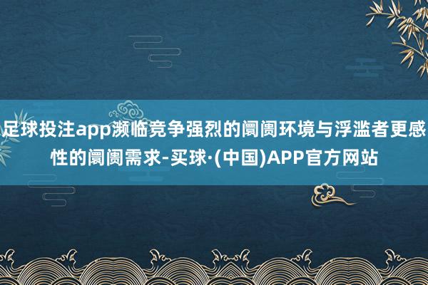 足球投注app濒临竞争强烈的阛阓环境与浮滥者更感性的阛阓需求-买球·(中国)APP官方网站