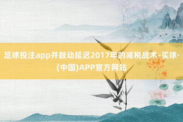 足球投注app并鼓动延迟2017年的减税战术-买球·(中国)APP官方网站