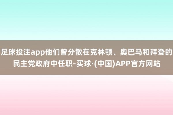 足球投注app他们曾分散在克林顿、奥巴马和拜登的民主党政府中任职-买球·(中国)APP官方网站
