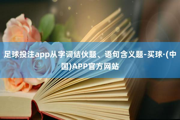 足球投注app从字词结伙题、语句含义题-买球·(中国)APP官方网站