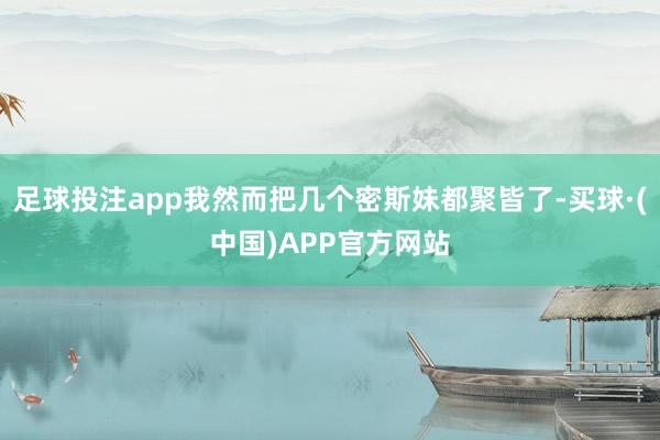 足球投注app我然而把几个密斯妹都聚皆了-买球·(中国)APP官方网站