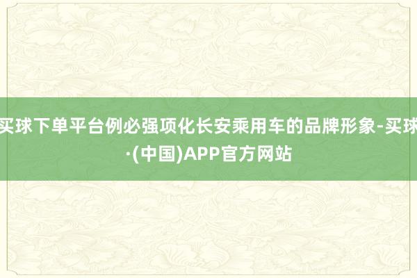 买球下单平台例必强项化长安乘用车的品牌形象-买球·(中国)APP官方网站