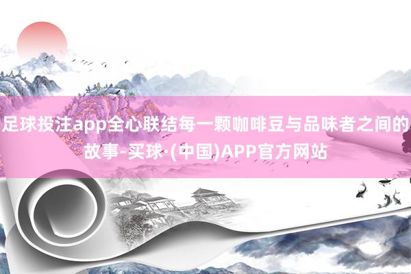 足球投注app全心联结每一颗咖啡豆与品味者之间的故事-买球·(中国)APP官方网站