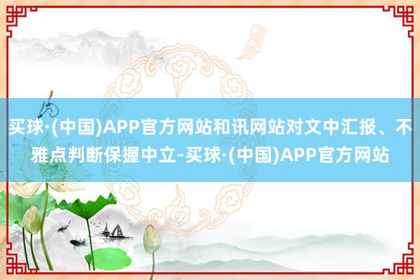 买球·(中国)APP官方网站和讯网站对文中汇报、不雅点判断保握中立-买球·(中国)APP官方网站