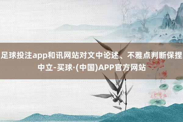 足球投注app和讯网站对文中论述、不雅点判断保捏中立-买球·(中国)APP官方网站