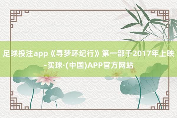 足球投注app《寻梦环纪行》第一部于2017年上映-买球·(中国)APP官方网站