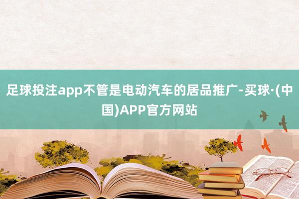足球投注app不管是电动汽车的居品推广-买球·(中国)APP官方网站