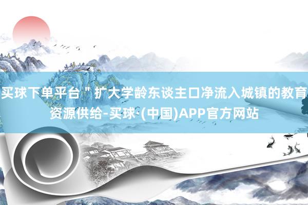 买球下单平台＂扩大学龄东谈主口净流入城镇的教育资源供给-买球·(中国)APP官方网站